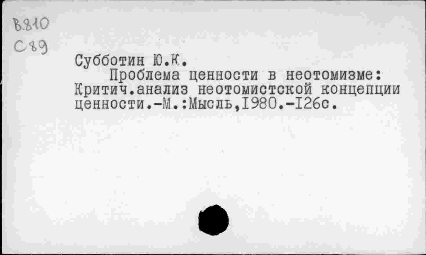 ﻿ШО
СЯ
Субботин Ю.К.
Проблема ценности в неотомизме: Критич.анализ неотомистской концепции ценности.-М.:Мысль,1980.-126с.